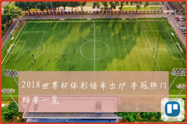 2018世界杯体彩倍率出炉 夺冠热门赔率一览