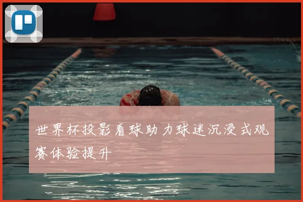 世界杯投影看球助力球迷沉浸式观赛体验提升