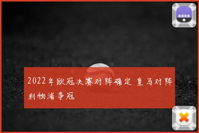 2022年欧冠决赛对阵确定 皇马对阵利物浦争冠