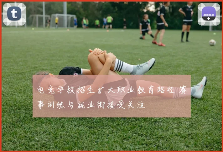 电竞学校招生扩大职业教育路径 赛事训练与就业衔接受关注