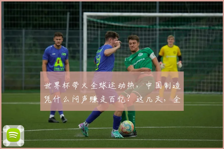 世界杯带火全球运动热,中国制造凭什么闷声赚走百亿?这几天,全世界的镜头都追着绿茵场跑