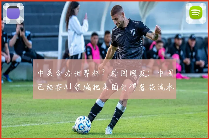 中美合办世界杯?外国网友:中国已经在AI领域把美国打得落花流水