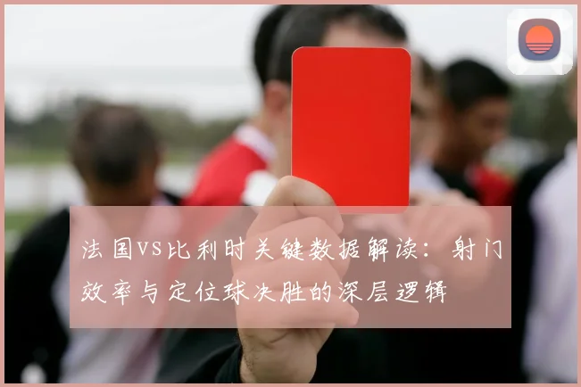 法国vs比利时关键数据解读:射门效率与定位球决胜的深层逻辑