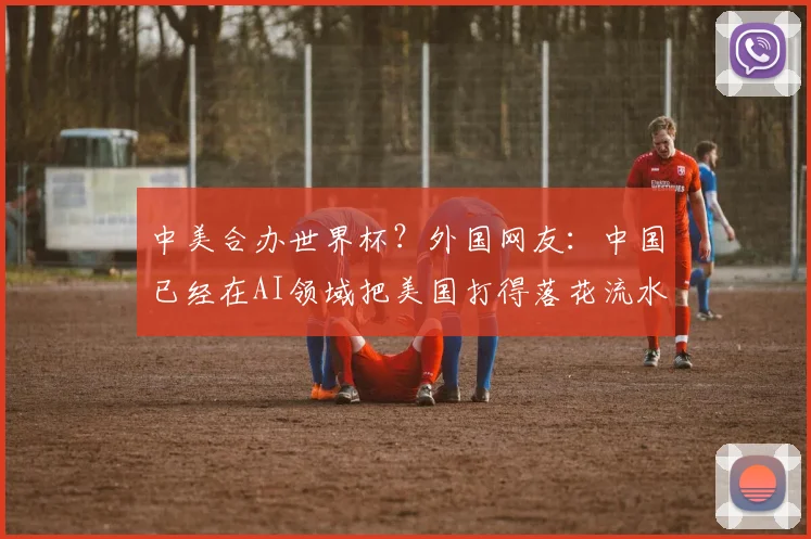 中美合办世界杯？外国网友：中国已经在AI领域把美国打得落花流水