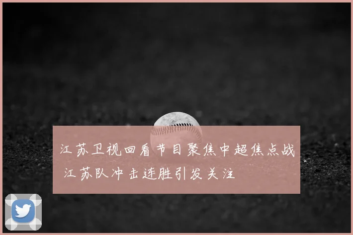 江苏卫视回看节目聚焦中超焦点战 江苏队冲击连胜引发关注