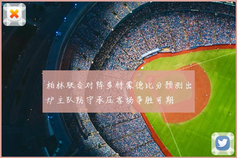 柏林联合对阵多特蒙德比分预测出炉主队防守承压客场争胜可期