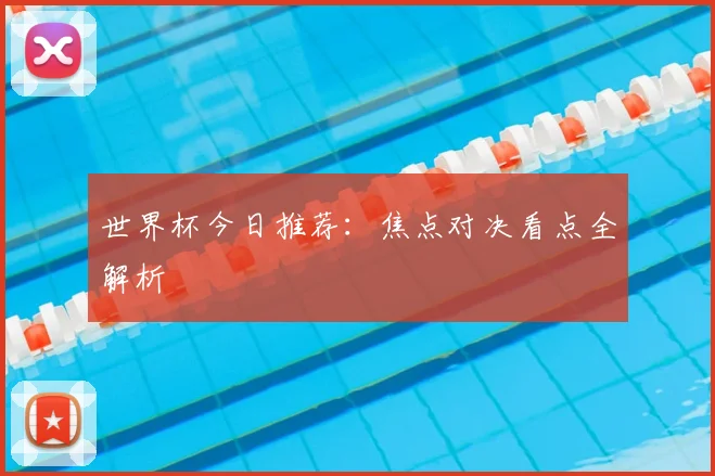 世界杯今日推荐:焦点对决看点全解析