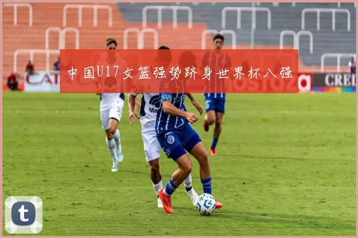 中国U17女篮强势跻身世界杯八强