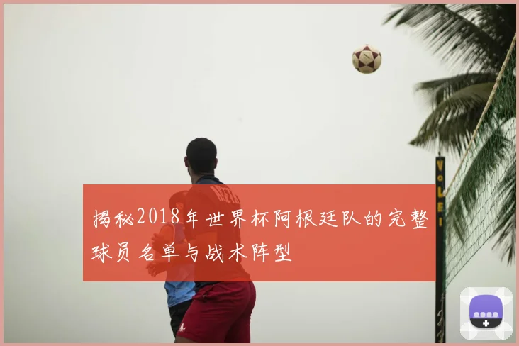 揭秘2018年世界杯阿根廷队的完整球员名单与战术阵型