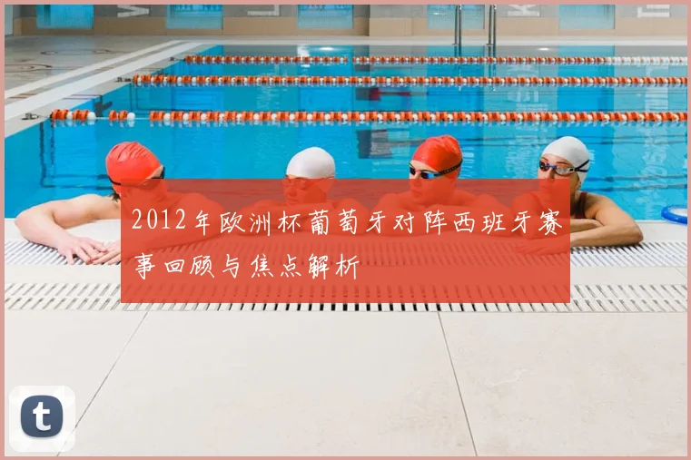 2012年欧洲杯葡萄牙对阵西班牙赛事回顾与焦点解析