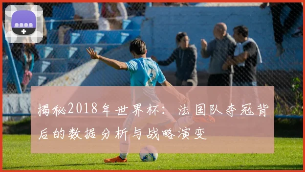 揭秘2018年世界杯:法国队夺冠背后的数据分析与战略演变
