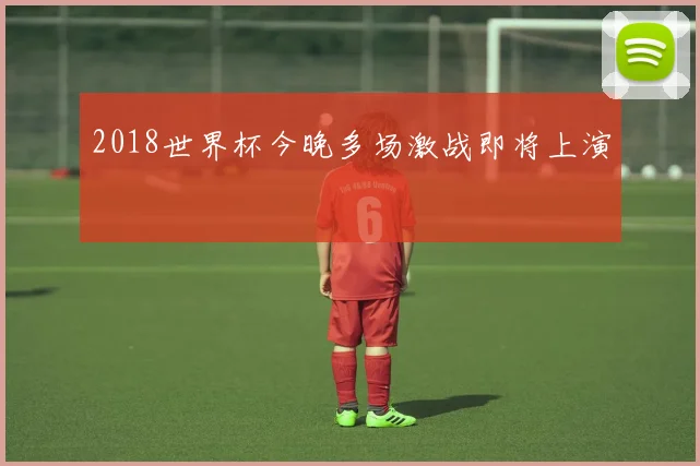 2018世界杯今晚多场激战即将上演