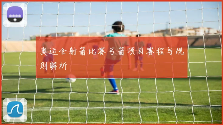 奥运会射箭比赛弓箭项目赛程与规则解析