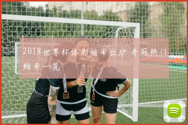 2018世界杯体彩倍率出炉 夺冠热门赔率一览