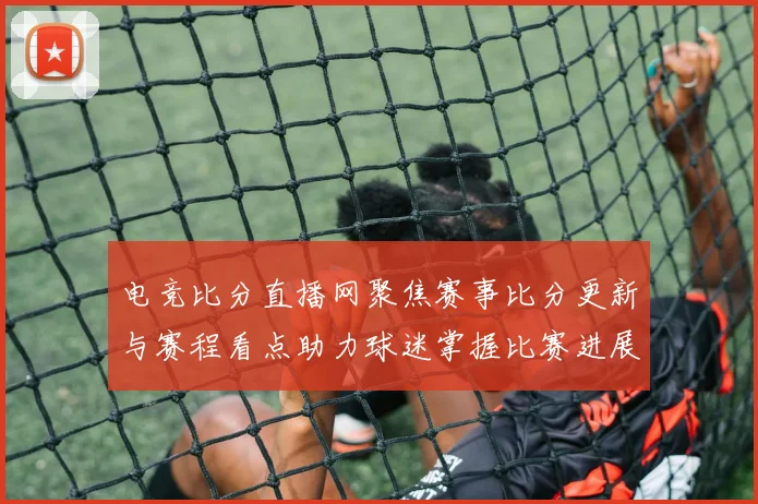 电竞比分直播网聚焦赛事比分更新与赛程看点助力球迷掌握比赛进展