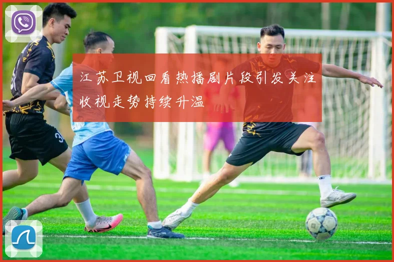 江苏卫视回看热播剧片段引发关注收视走势持续升温