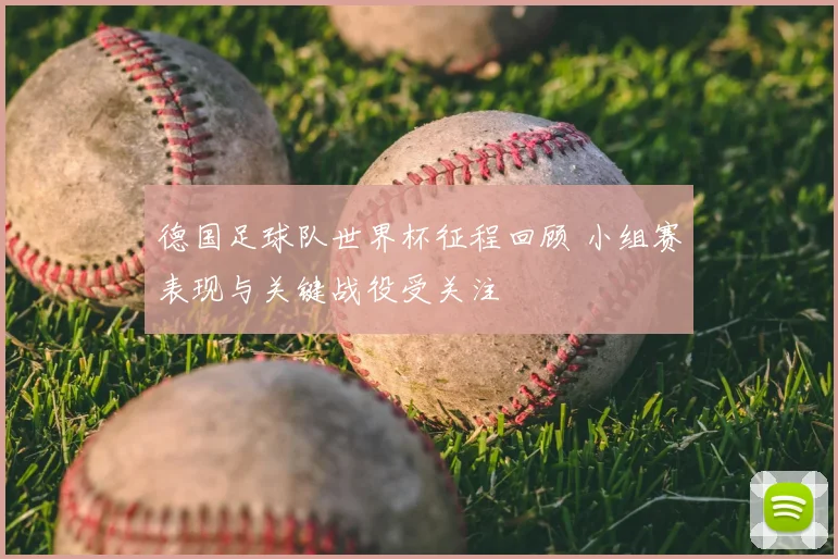 德国足球队世界杯征程回顾 小组赛表现与关键战役受关注