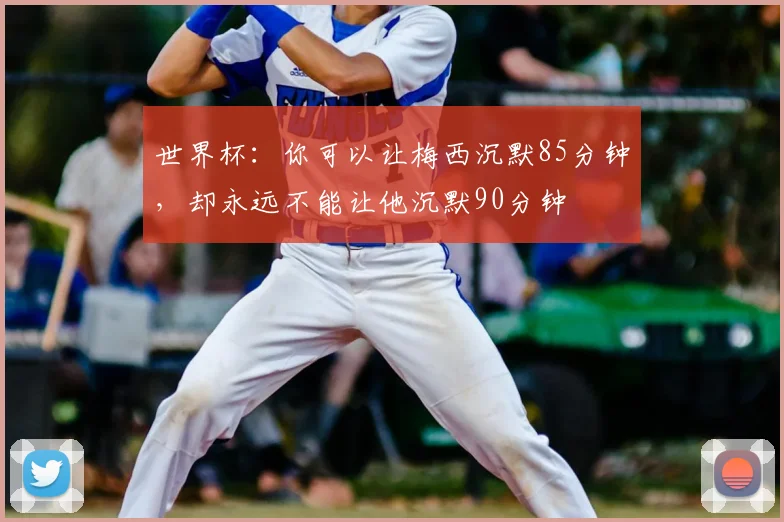 世界杯:你可以让梅西沉默85分钟,却永远不能让他沉默90分钟