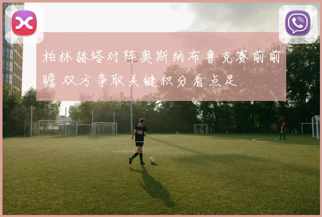 柏林赫塔对阵奥斯纳布鲁克赛前前瞻 双方争取关键积分看点足