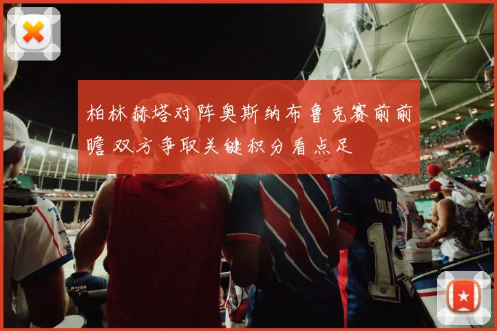 柏林赫塔对阵奥斯纳布鲁克赛前前瞻 双方争取关键积分看点足