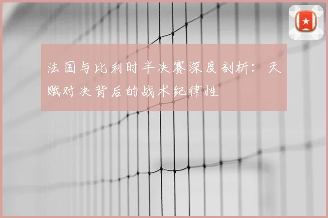 法国与比利时半决赛深度剖析:天赋对决背后的战术纪律性