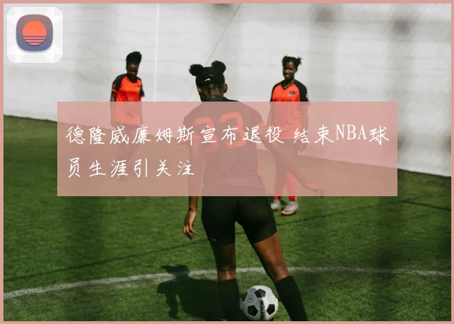德隆威廉姆斯宣布退役 结束NBA球员生涯引关注