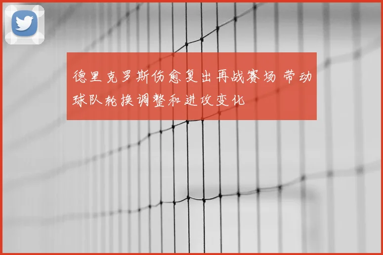德里克罗斯伤愈复出再战赛场 带动球队轮换调整和进攻变化