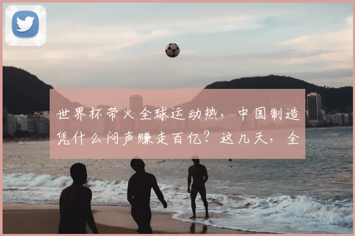世界杯带火全球运动热,中国制造凭什么闷声赚走百亿?这几天,全世界的镜头都追着绿茵场跑