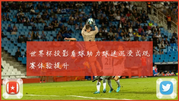 世界杯投影看球助力球迷沉浸式观赛体验提升