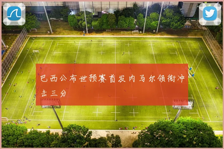 巴西公布世预赛首发内马尔领衔冲击三分