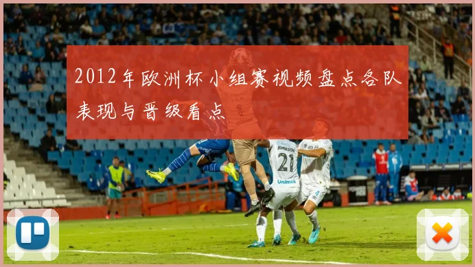 2012年欧洲杯小组赛视频盘点各队表现与晋级看点