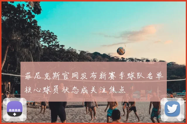 菲尼克斯官网发布新赛季球队名单核心球员状态成关注焦点