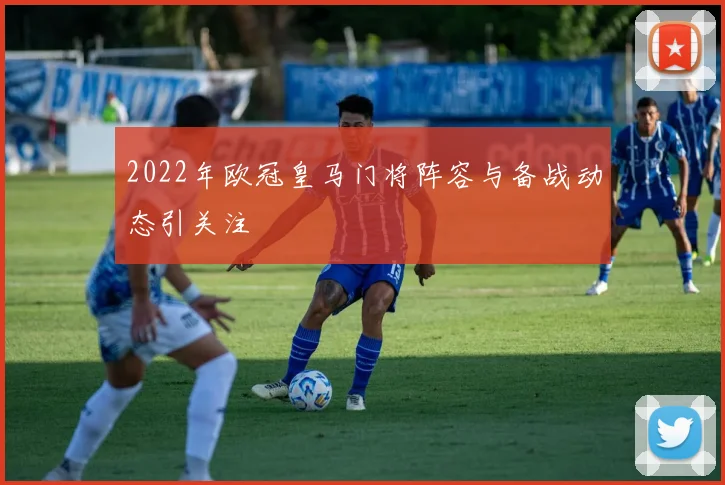 2022年欧冠皇马门将阵容与备战动态引关注