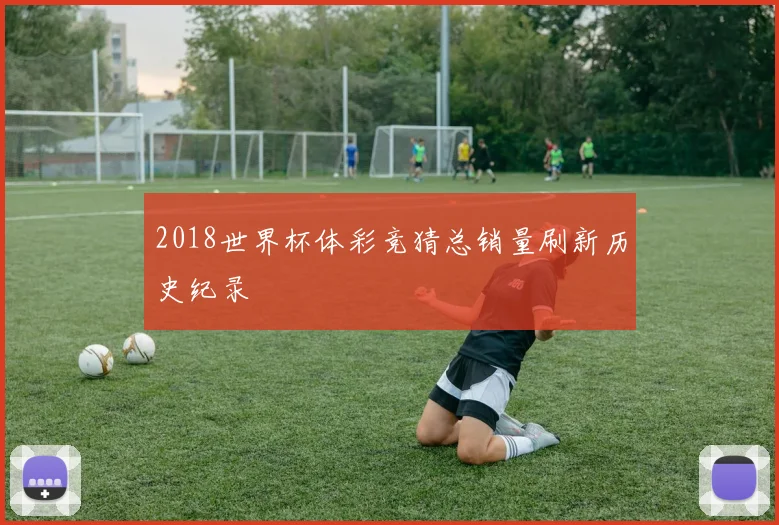 2018世界杯体彩竞猜总销量刷新历史纪录