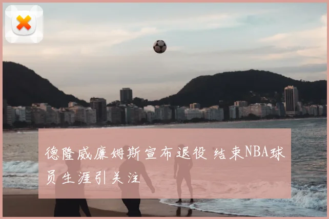 德隆威廉姆斯宣布退役 结束NBA球员生涯引关注