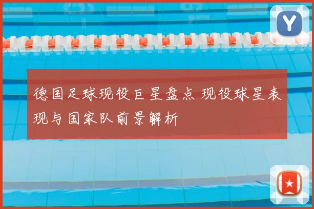 德国足球现役巨星盘点 现役球星表现与国家队前景解析