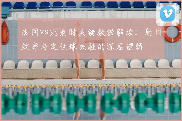 法国vs比利时关键数据解读:射门效率与定位球决胜的深层逻辑