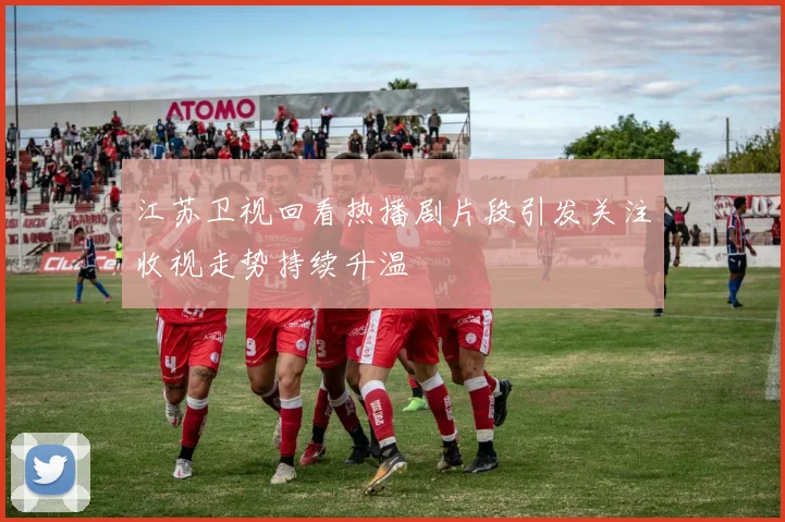 江苏卫视回看热播剧片段引发关注收视走势持续升温