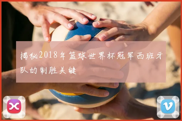 揭秘2018年篮球世界杯冠军西班牙队的制胜关键