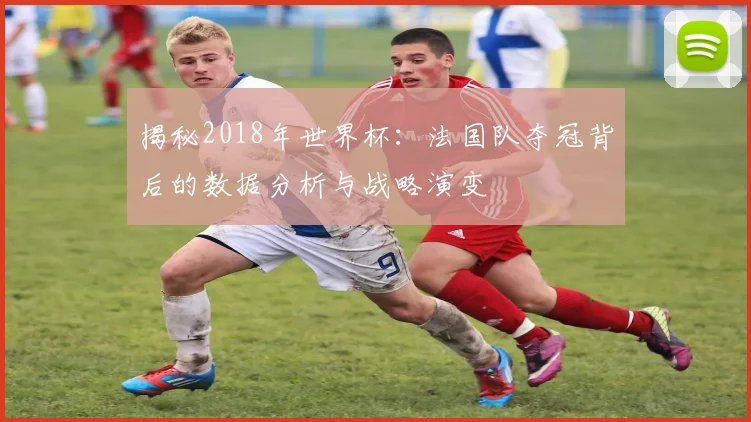 揭秘2018年世界杯:法国队夺冠背后的数据分析与战略演变
