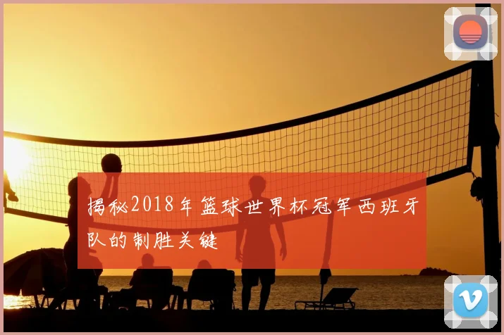 揭秘2018年篮球世界杯冠军西班牙队的制胜关键