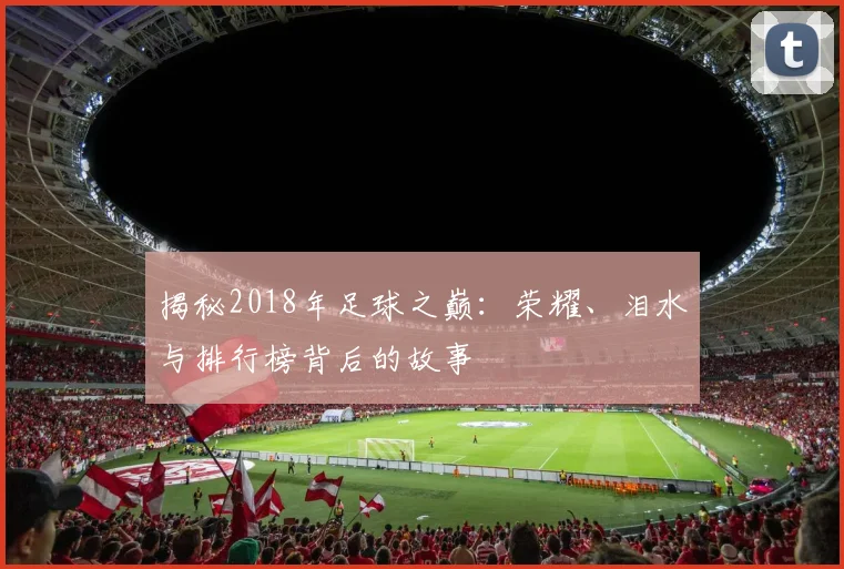 揭秘2018年足球之巅:荣耀、泪水与排行榜背后的故事