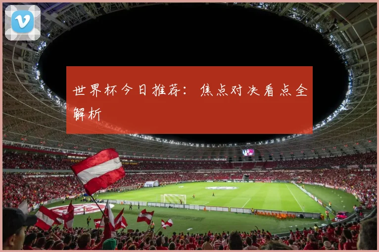 世界杯今日推荐:焦点对决看点全解析