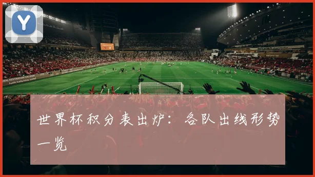 世界杯积分表出炉:各队出线形势一览