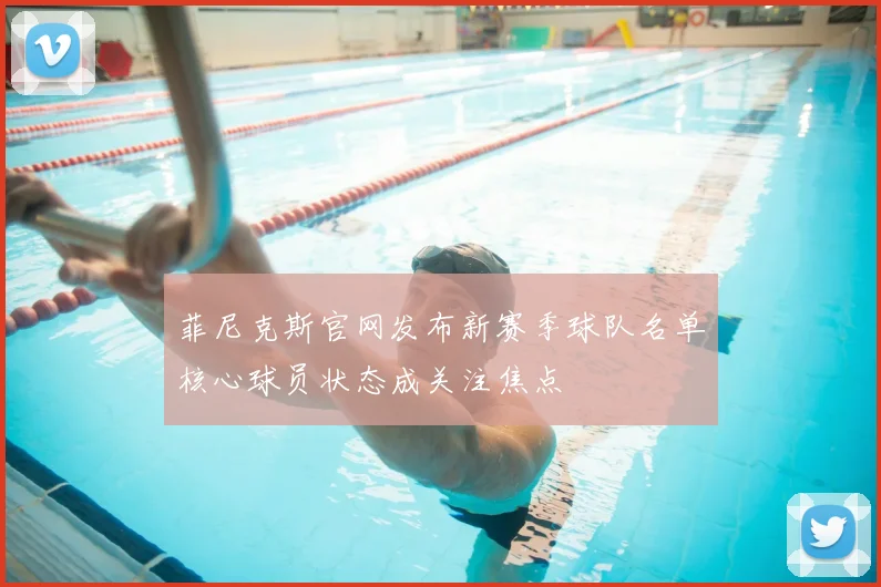 菲尼克斯官网发布新赛季球队名单核心球员状态成关注焦点
