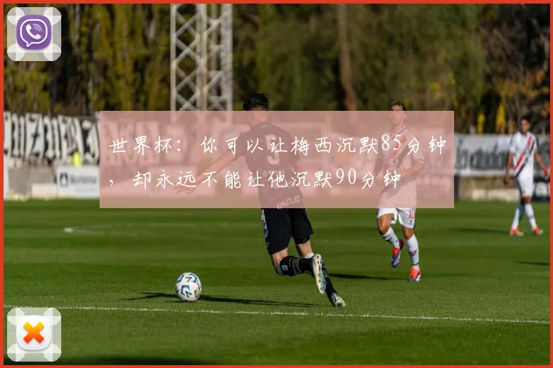 世界杯:你可以让梅西沉默85分钟,却永远不能让他沉默90分钟