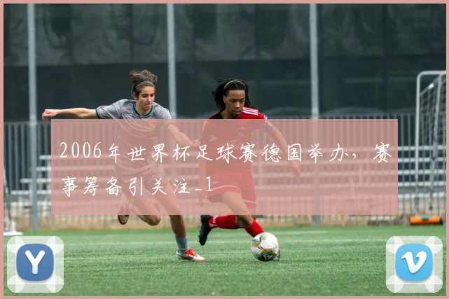 2006年世界杯足球赛德国举办,赛事筹备引关注_1