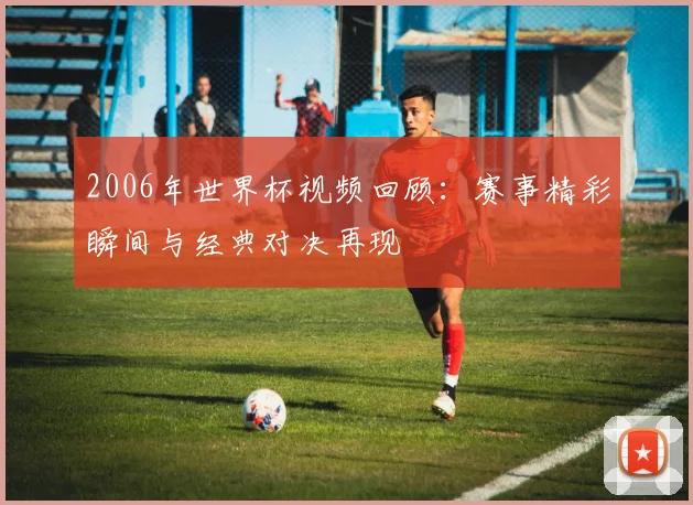 2006年世界杯视频回顾:赛事精彩瞬间与经典对决再现