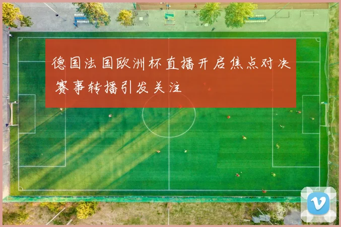 德国法国欧洲杯直播开启焦点对决 赛事转播引发关注