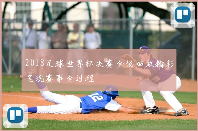 2018足球世界杯决赛全场回放精彩呈现赛事全过程
